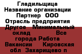 Гладильщица › Название организации ­ Партнер, ООО › Отрасль предприятия ­ Другое › Минимальный оклад ­ 20 000 - Все города Работа » Вакансии   . Кировская обл.,Захарищево п.